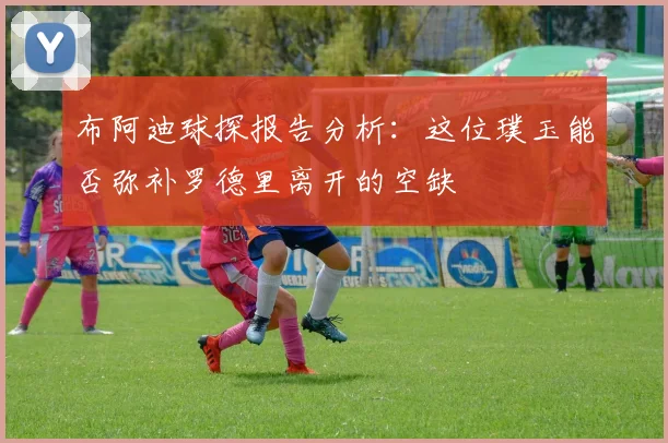 布阿迪球探报告分析：这位璞玉能否弥补罗德里离开的空缺