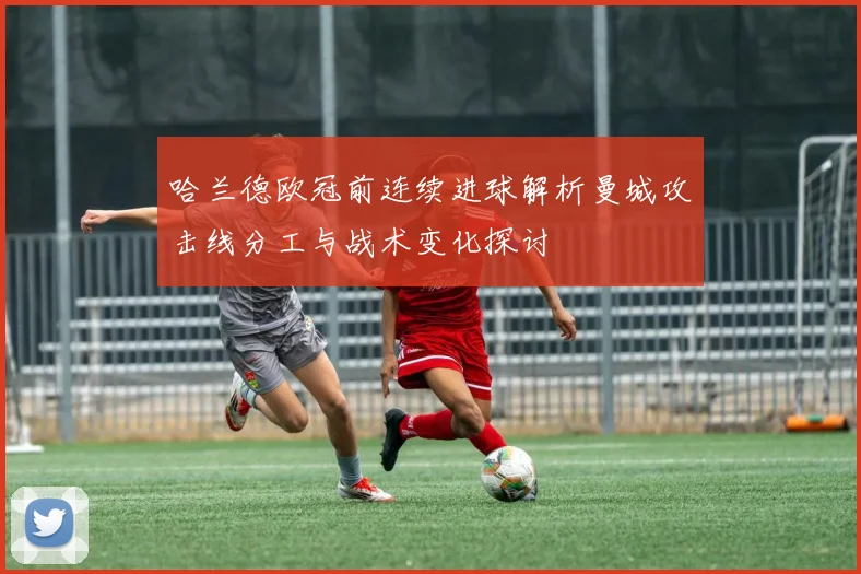 哈兰德欧冠前连续进球解析曼城攻击线分工与战术变化探讨