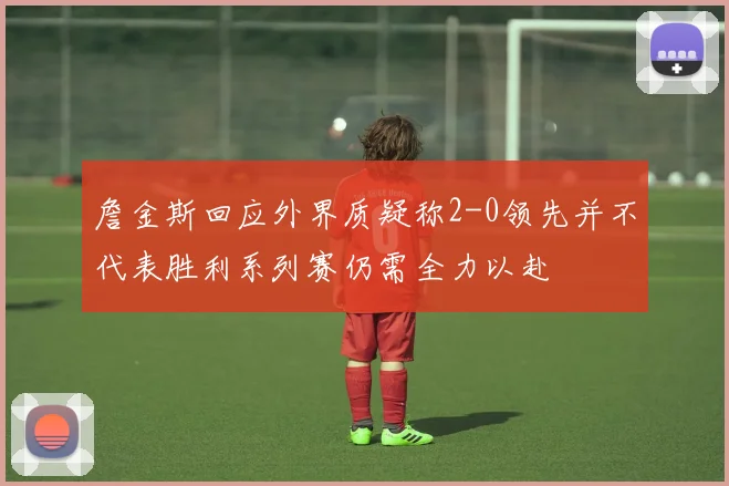 詹金斯回应外界质疑称2-0领先并不代表胜利系列赛仍需全力以赴