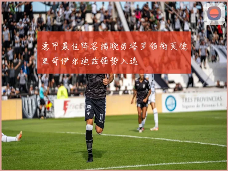 意甲最佳阵容揭晓劳塔罗领衔莫德里奇伊尔迪兹强势入选