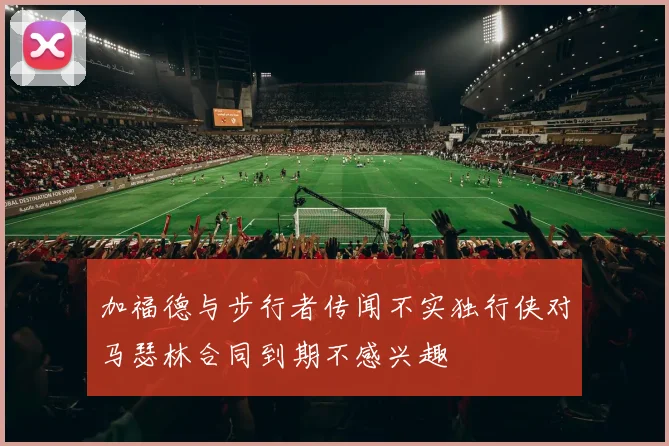 加福德与步行者传闻不实独行侠对马瑟林合同到期不感兴趣