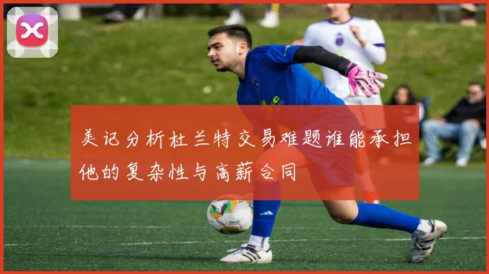美记分析杜兰特交易难题谁能承担他的复杂性与高薪合同