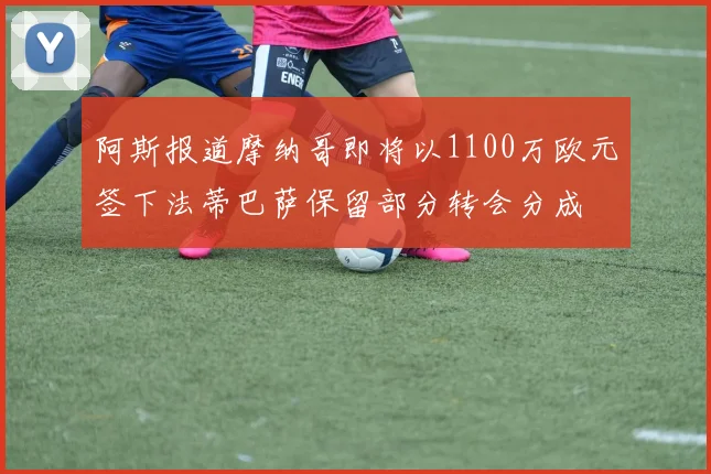 阿斯报道摩纳哥即将以1100万欧元签下法蒂巴萨保留部分转会分成
