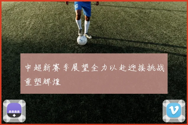 中超新赛季展望全力以赴迎接挑战重塑辉煌