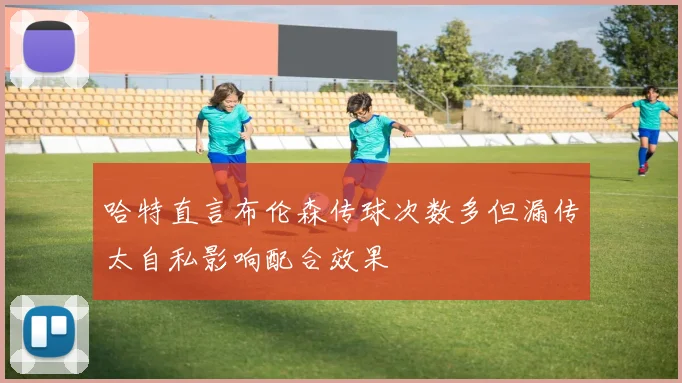 哈特直言布伦森传球次数多但漏传太自私影响配合效果