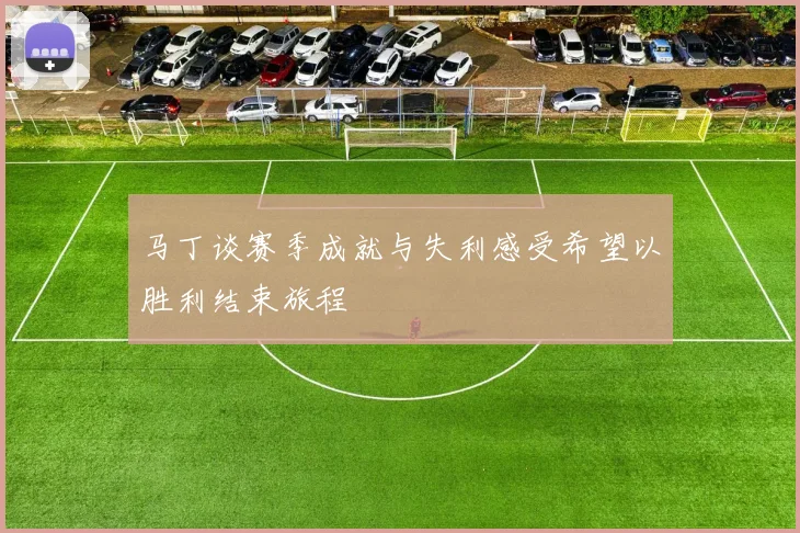 马丁谈赛季成就与失利感受希望以胜利结束旅程