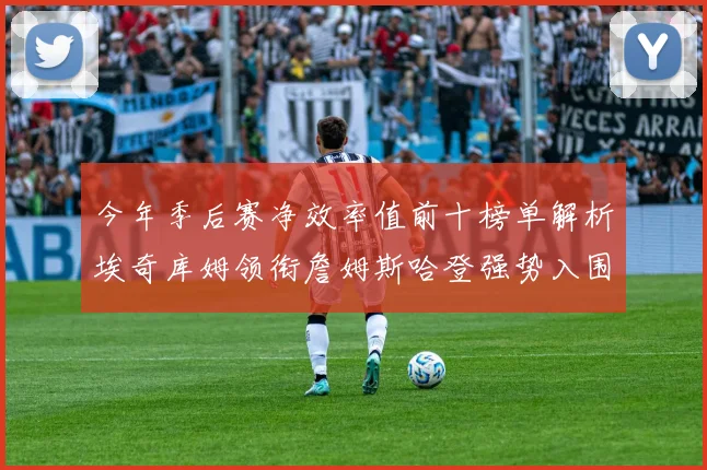 今年季后赛净效率值前十榜单解析埃奇库姆领衔詹姆斯哈登强势入围