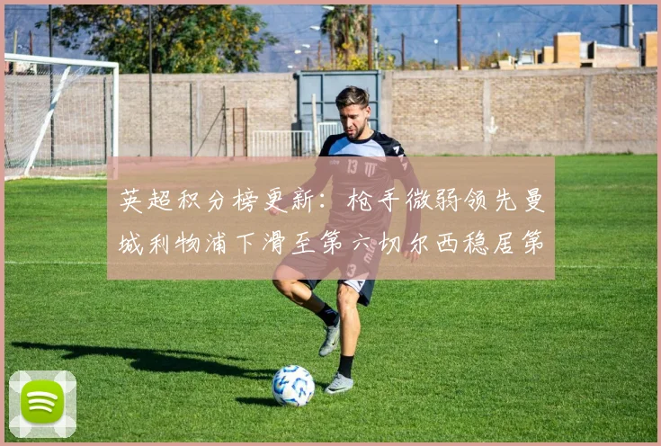 英超积分榜更新：枪手微弱领先曼城利物浦下滑至第六切尔西稳居第十