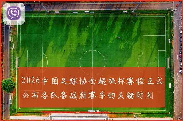 2026中国足球协会超级杯赛程正式公布各队备战新赛季的关键时刻