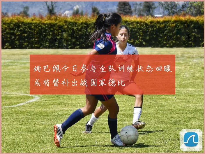 姆巴佩今日参与全队训练状态回暖或将替补出战国家德比