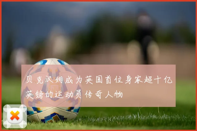 贝克汉姆成为英国首位身家超十亿英镑的运动员传奇人物