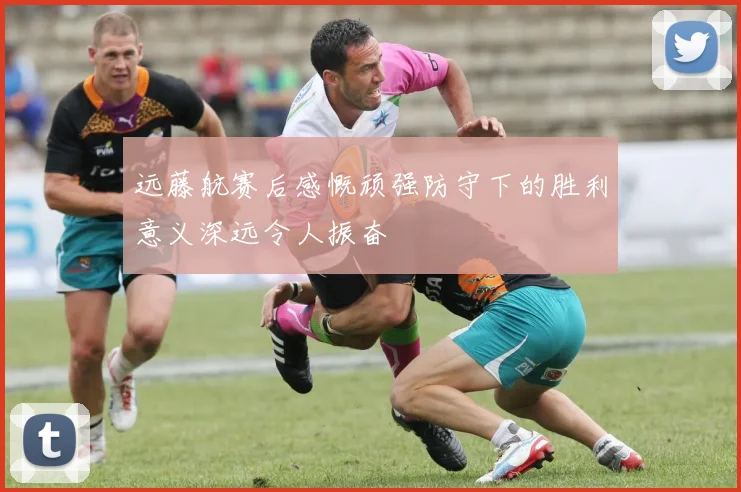 远藤航赛后感慨顽强防守下的胜利意义深远令人振奋