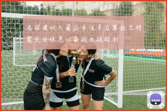 名宿建议火箭应专注季后赛杜兰特需充分休息以备战决战时刻