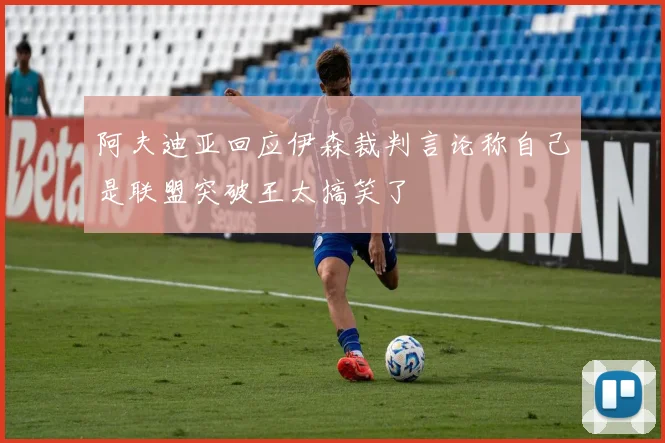 阿夫迪亚回应伊森裁判言论称自己是联盟突破王太搞笑了