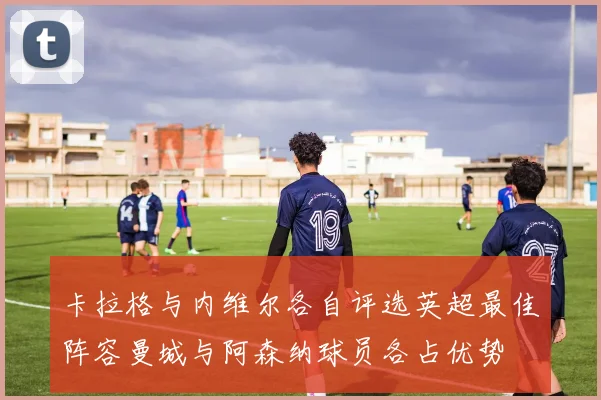 卡拉格与内维尔各自评选英超最佳阵容曼城与阿森纳球员各占优势