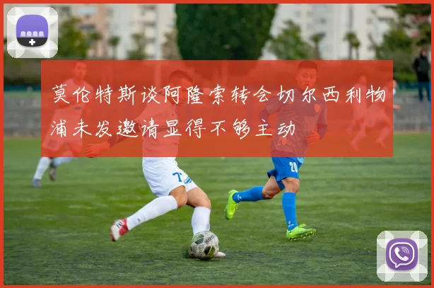 莫伦特斯谈阿隆索转会切尔西利物浦未发邀请显得不够主动