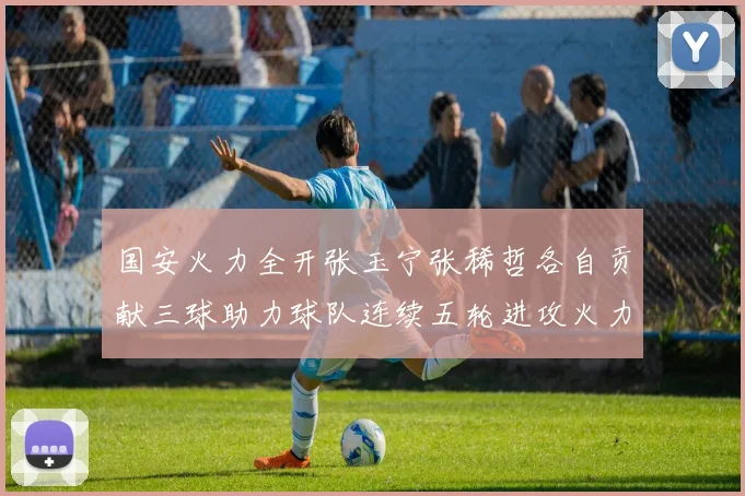 国安火力全开张玉宁张稀哲各自贡献三球助力球队连续五轮进攻火力猛增